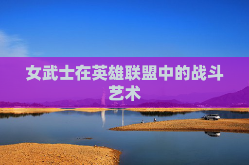 女武士在英雄联盟中的战斗艺术