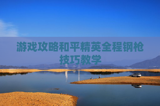 游戏攻略和平精英全程钢枪技巧教学