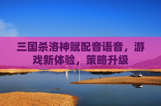 三国杀洛神赋配音语音，游戏新体验，策略升级