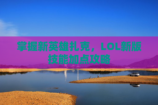 掌握新英雄扎克，LOL新版技能加点攻略