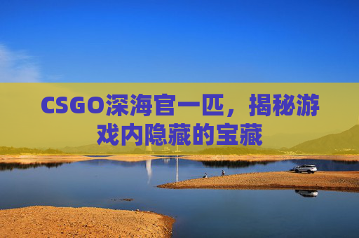 CSGO深海官一匹，揭秘游戏内隐藏的宝藏