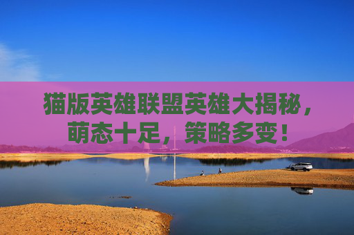 猫版英雄联盟英雄大揭秘，萌态十足，策略多变！