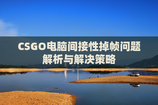 CSGO电脑间接性掉帧问题解析与解决策略