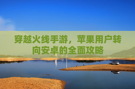 穿越火线手游，苹果用户转向安卓的全面攻略