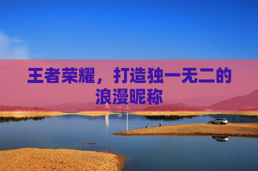 王者荣耀，打造独一无二的浪漫昵称
