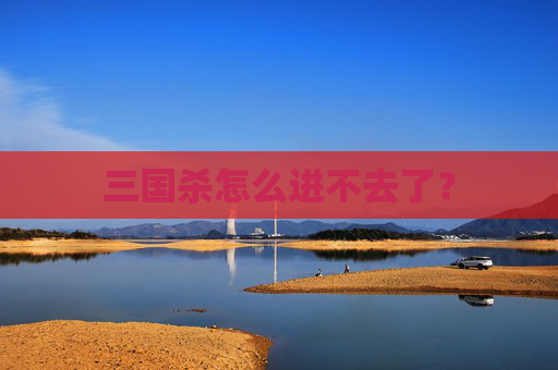 三国杀怎么进不去了？