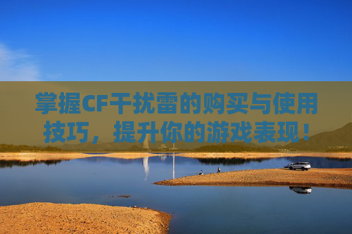 掌握CF干扰雷的购买与使用技巧，提升你的游戏表现！