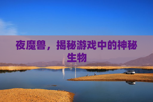 夜魔兽，揭秘游戏中的神秘生物