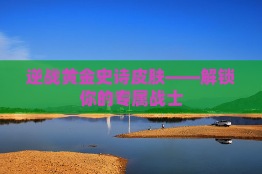 逆战黄金史诗皮肤——解锁你的专属战士