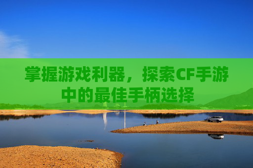 掌握游戏利器，探索CF手游中的最佳手柄选择