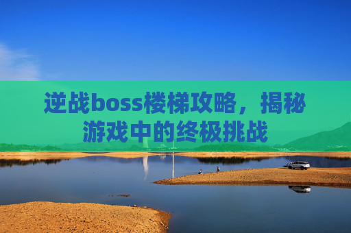 逆战boss楼梯攻略，揭秘游戏中的终极挑战