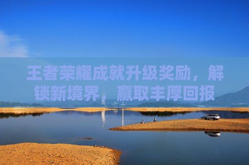王者荣耀成就升级奖励，解锁新境界，赢取丰厚回报