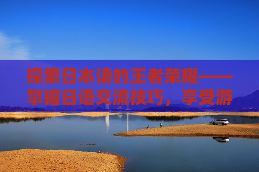 探索日本话的王者荣耀——掌握日语交流技巧，享受游戏乐趣
