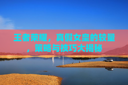 王者荣耀，真假女皇的较量，策略与技巧大揭秘