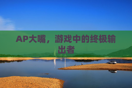 AP大嘴,游戏中的终极输出者 AP大嘴,游戏中的终极输出者