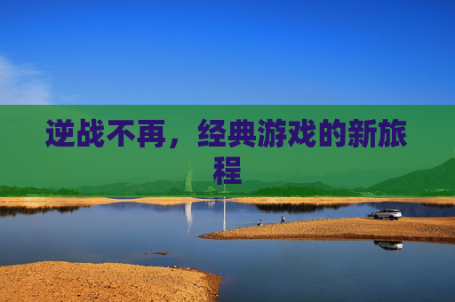 逆战不再，经典游戏的新旅程