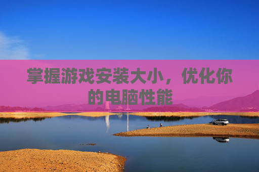 掌握游戏安装大小，优化你的电脑性能