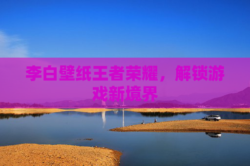 李白壁纸王者荣耀，解锁游戏新境界