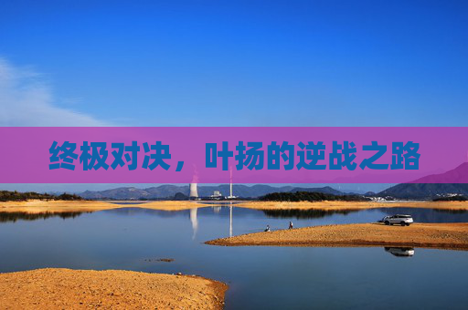 终极对决，叶扬的逆战之路