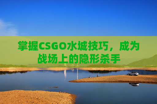 掌握CSGO水城技巧，成为战场上的隐形杀手