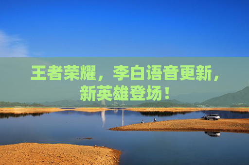 王者荣耀，李白语音更新，新英雄登场！