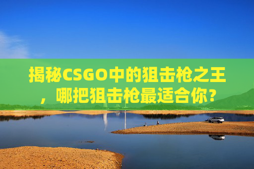 揭秘CSGO中的狙击枪之王，哪把狙击枪最适合你？