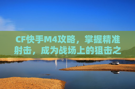 CF快手M4攻略，掌握精准射击，成为战场上的狙击之王