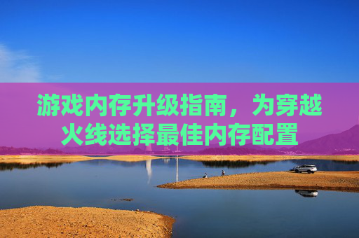 游戏内存升级指南，为穿越火线选择最佳内存配置