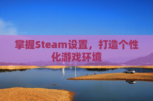 掌握Steam设置，打造个性化游戏环境