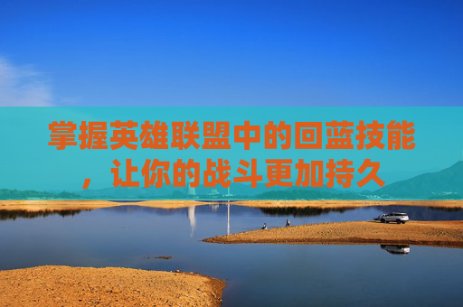 掌握英雄联盟中的回蓝技能，让你的战斗更加持久