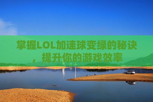 掌握LOL加速球变绿的秘诀，提升你的游戏效率