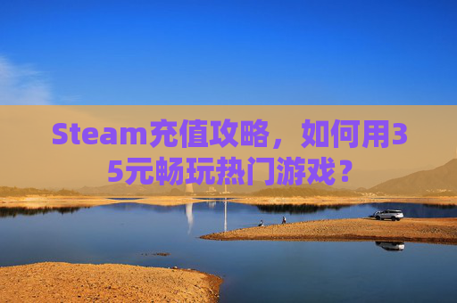 Steam充值攻略，如何用35元畅玩热门游戏？
