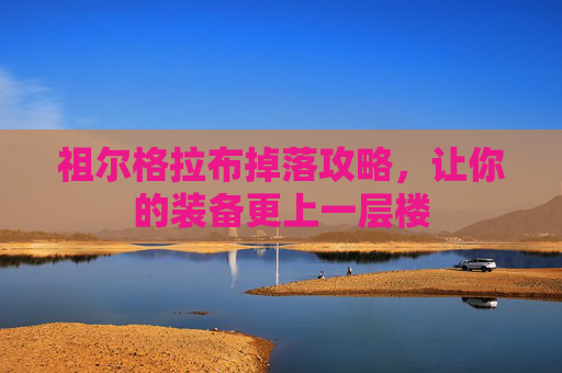 祖尔格拉布掉落攻略,让你的装备更上一层楼 祖尔格拉布掉落攻略,让你的装备更上一层楼