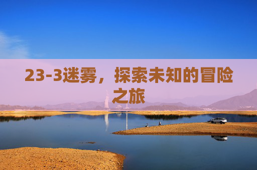 23-3迷雾,探索未知的冒险之旅 23-3迷雾,探索未知的冒险之旅
