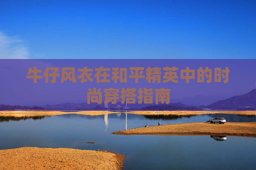 牛仔风衣在和平精英中的时尚穿搭指南