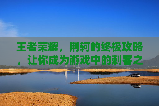 王者荣耀，荆轲的终极攻略，让你成为游戏中的刺客之王