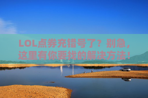LOL点券充错号了？别急，这里有你要找的解决方法！