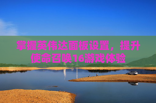 掌握英伟达面板设置，提升使命召唤16游戏体验