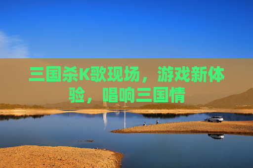 三国杀K歌现场，游戏新体验，唱响三国情