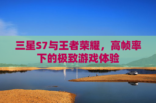 三星S7与王者荣耀，高帧率下的极致游戏体验