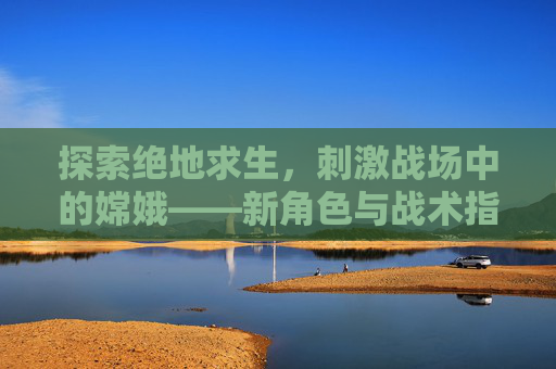 探索绝地求生，刺激战场中的嫦娥——新角色与战术指南