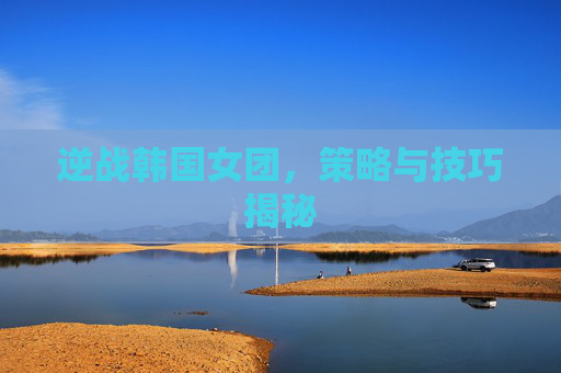 逆战韩国女团，策略与技巧揭秘