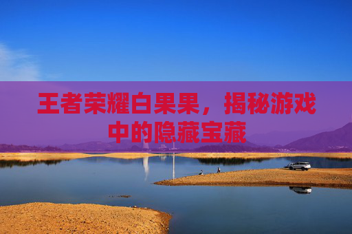 王者荣耀白果果，揭秘游戏中的隐藏宝藏
