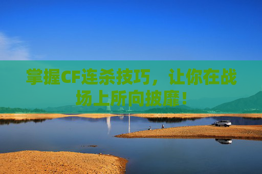 掌握CF连杀技巧，让你在战场上所向披靡！