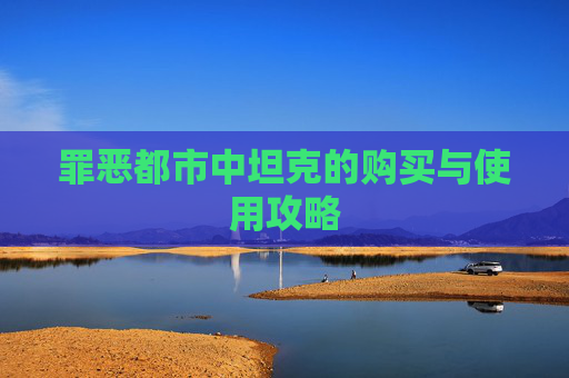 罪恶都市中坦克的购买与使用攻略 罪恶都市中坦克的购买与使用攻略