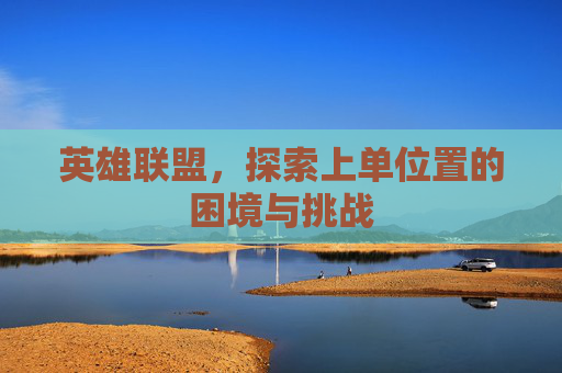 英雄联盟，探索上单位置的困境与挑战