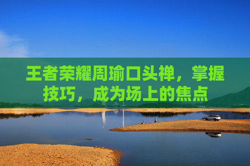 王者荣耀周瑜口头禅，掌握技巧，成为场上的焦点