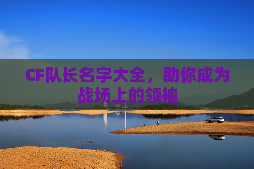 CF队长名字大全，助你成为战场上的领袖