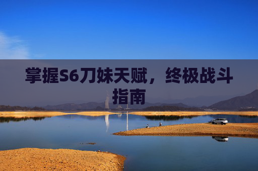 掌握S6刀妹天赋,终极战斗指南 掌握S6刀妹天赋,终极战斗指南