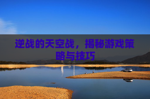 逆战的天空战，揭秘游戏策略与技巧